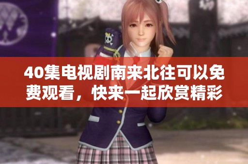 40集电视剧南来北往可以免费观看，快来一起欣赏精彩剧情吧