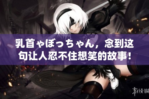 乳首ゃぼっちゃん，念到这句让人忍不住想笑的故事！