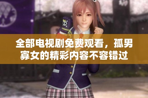 全部电视剧免费观看，孤男寡女的精彩内容不容错过