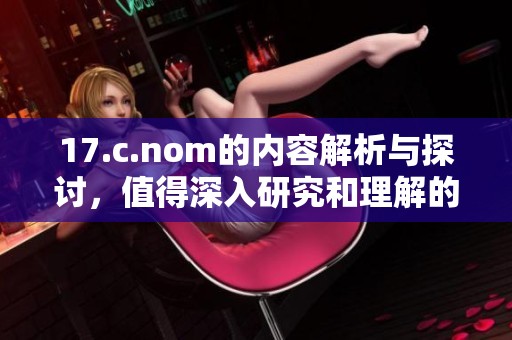 17.c.nom的内容解析与探讨，值得深入研究和理解的精彩主题