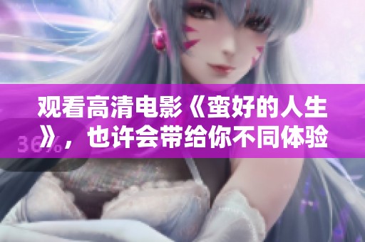 观看高清电影《蛮好的人生》，也许会带给你不同体验