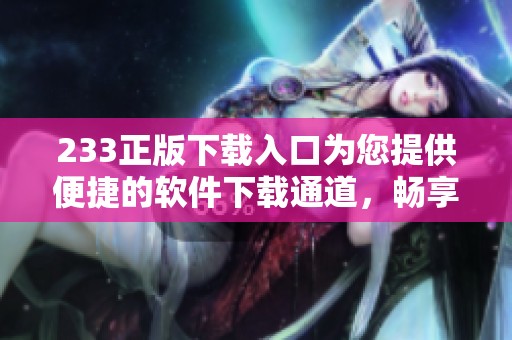 233正版下载入口为您提供便捷的软件下载通道，畅享正版资源的乐趣