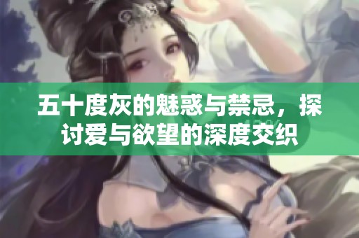 五十度灰的魅惑与禁忌，探讨爱与欲望的深度交织
