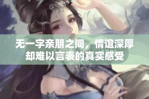 无一字亲朋之间，情谊深厚却难以言表的真实感受