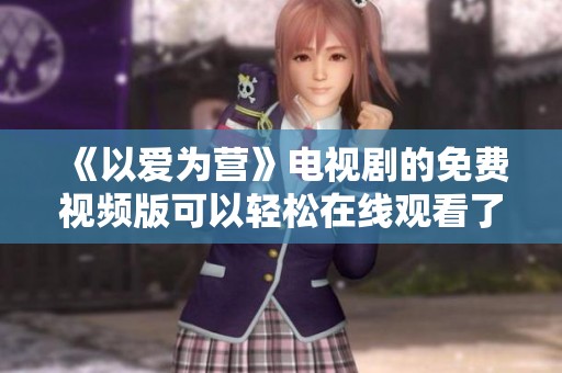 《以爱为营》电视剧的免费视频版可以轻松在线观看了，快来体验吧！