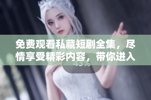 免费观看私藏短剧全集，尽情享受精彩内容，带你进入短剧的奇妙世界