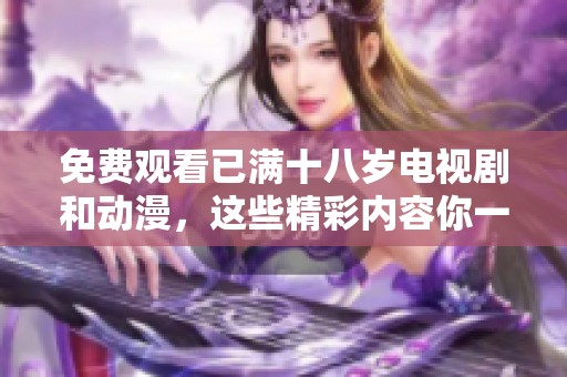 免费观看已满十八岁电视剧和动漫，这些精彩内容你一定不能错过