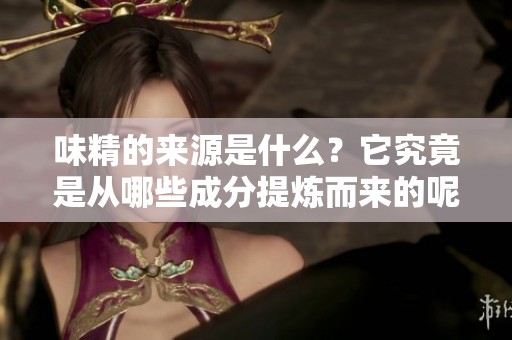 味精的来源是什么？它究竟是从哪些成分提炼而来的呢