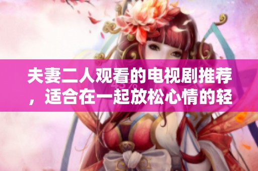 夫妻二人观看的电视剧推荐，适合在一起放松心情的轻松节目