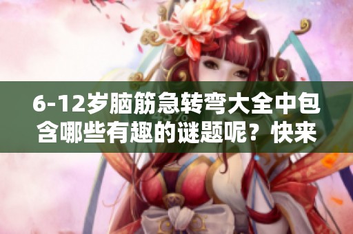 6-12岁脑筋急转弯大全中包含哪些有趣的谜题呢？快来一起探索吧！