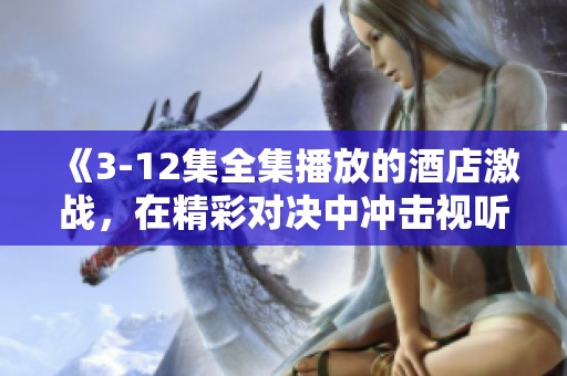 《3-12集全集播放的酒店激战，在精彩对决中冲击视听感官》
