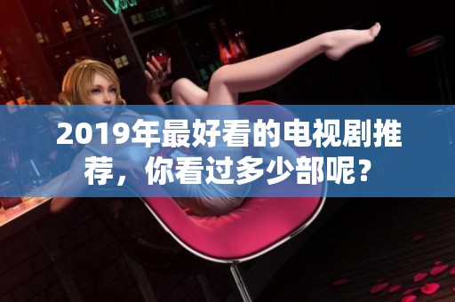 2019年最好看的电视剧推荐，你看过多少部呢？