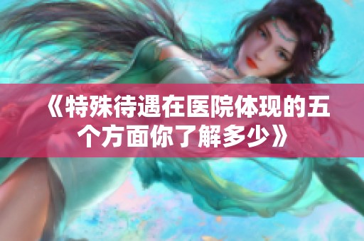 《特殊待遇在医院体现的五个方面你了解多少》