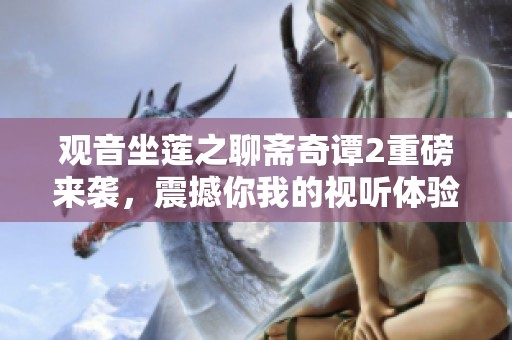 观音坐莲之聊斋奇谭2重磅来袭，震撼你我的视听体验！