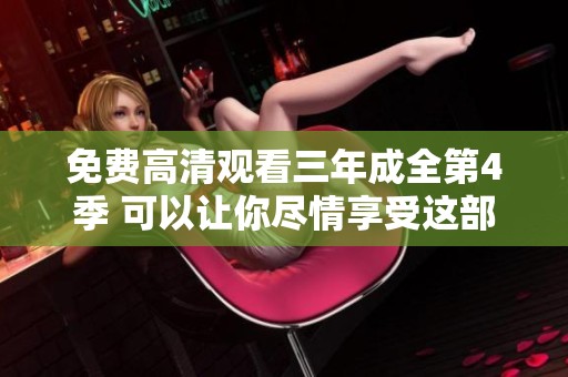 免费高清观看三年成全第4季 可以让你尽情享受这部精彩作品