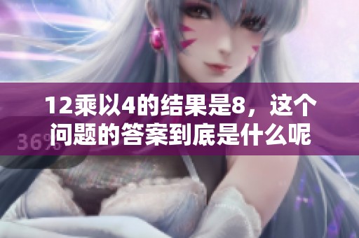 12乘以4的结果是8，这个问题的答案到底是什么呢
