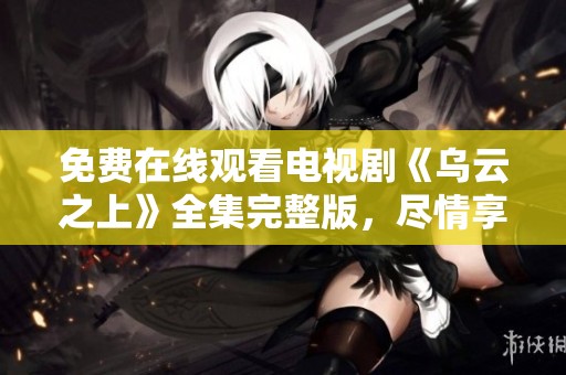 免费在线观看电视剧《乌云之上》全集完整版，尽情享受精彩剧情！