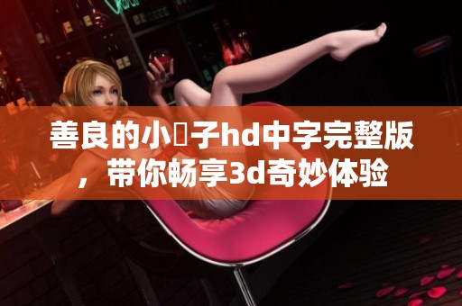 善良的小峓子hd中字完整版，带你畅享**奇妙体验