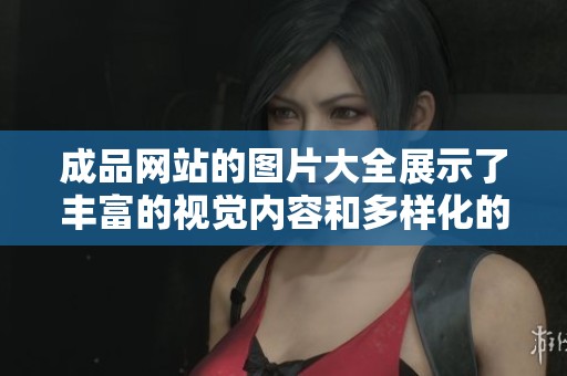 成品网站的图片大全展示了丰富的视觉内容和多样化的选择
