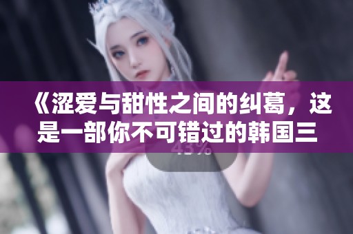 《涩爱与甜性之间的纠葛，这是一部你不可错过的韩国三级作品》
