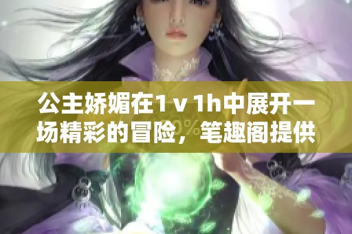 公主娇媚在1ⅴ1h中展开一场精彩的冒险，笔趣阁提供免费阅读体验