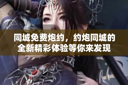 同城免费炮约，约炮同城的全新精彩体验等你来发现