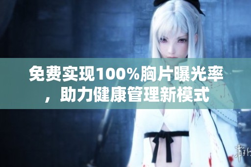 免费实现100%胸片曝光率，助力健康管理新模式