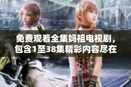 免费观看全集妈祖电视剧，包含1至38集精彩内容尽在这里