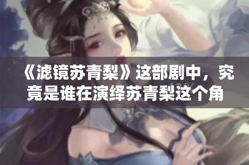 《滤镜苏青梨》这部剧中，究竟是谁在演绎苏青梨这个角色呢