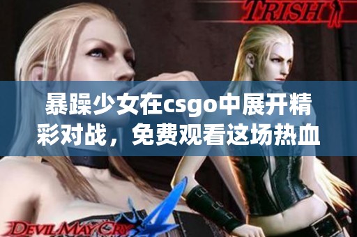 暴躁少女在csgo中展开精彩对战，免费观看这场热血盛宴