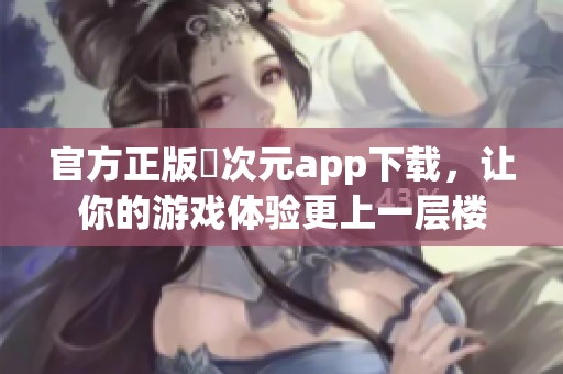 官方正版囧次元app下载，让你的游戏体验更上一层楼