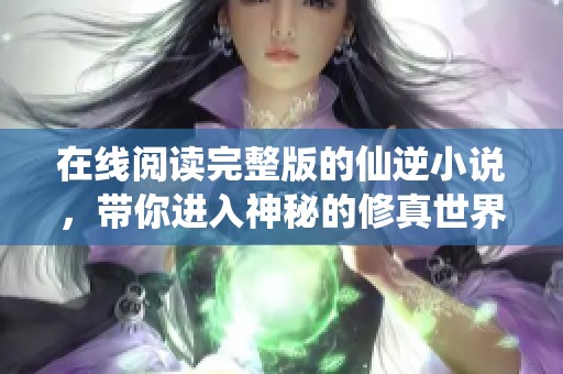 在线阅读完整版的仙逆小说，带你进入神秘的修真世界