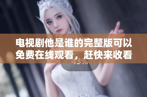 电视剧他是谁的完整版可以免费在线观看，赶快来收看精彩内容吧