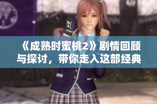 《成熟时蜜桃2》剧情回顾与探讨，带你走入这部经典爱情影片的深层魅力