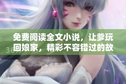 免费阅读全文小说，让爹玩回娘家，精彩不容错过的故事等你来体验！