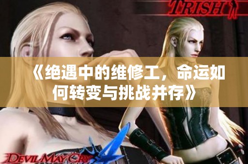 《绝遇中的维修工，命运如何转变与挑战并存》
