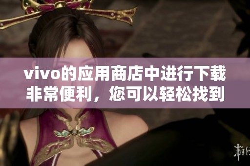 vivo的应用商店中进行下载非常便利，您可以轻松找到需要的应用程序