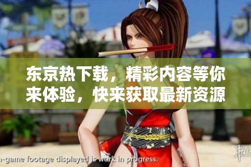 东京热下载，精彩内容等你来体验，快来获取最新资源吧