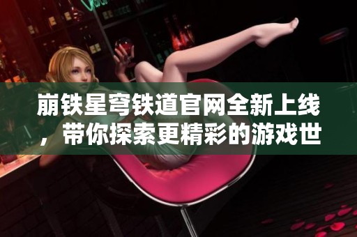 崩铁星穹铁道官网全新上线，带你探索更精彩的游戏世界