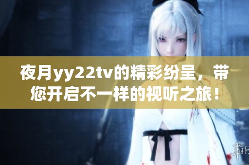 夜月yy22tv的精彩纷呈，带您开启不一样的视听之旅！