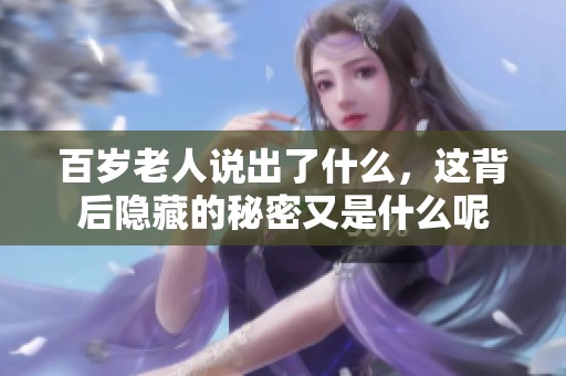 百岁老人说出了什么，这背后隐藏的秘密又是什么呢