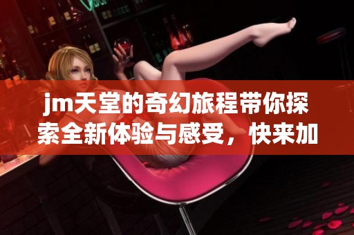 jm天堂的奇幻旅程带你探索全新体验与感受，快来加入这个神秘的世界吧