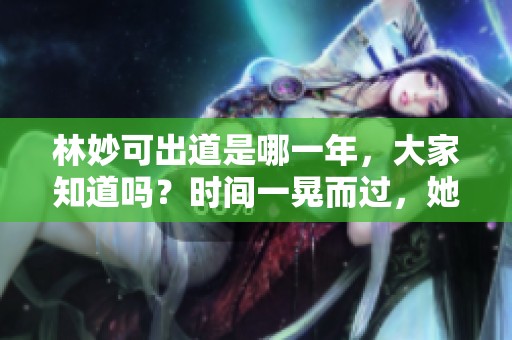 林妙可出道是哪一年，大家知道吗？时间一晃而过，她的岁月让人怀念。