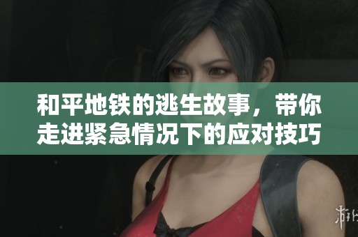 和平地铁的逃生故事，带你走进紧急情况下的应对技巧与策略