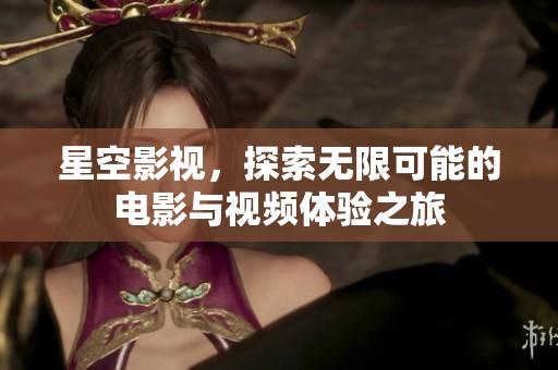 星空影视，探索无限可能的电影与视频体验之旅