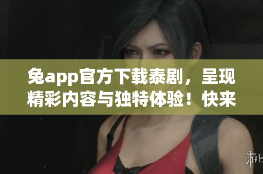 兔app官方下载泰剧，呈现精彩内容与独特体验！快来下载吧！