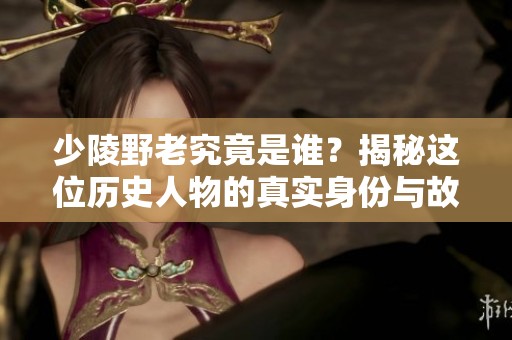 少陵野老究竟是谁？揭秘这位历史人物的真实身份与故事