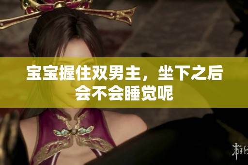 宝宝握住双男主，坐下之后会不会睡觉呢