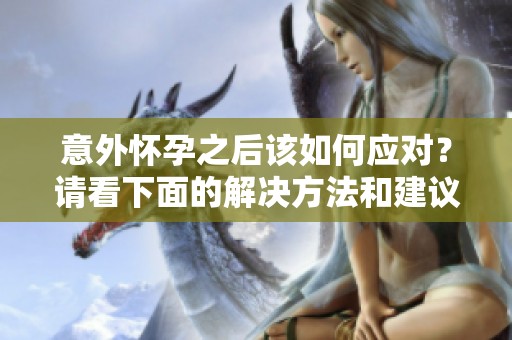 意外怀孕之后该如何应对？请看下面的解决方法和建议。