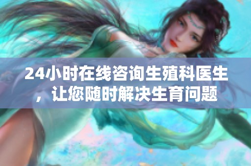 24小时在线咨询生殖科医生，让您随时解决生育问题